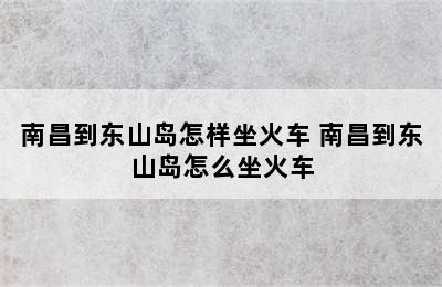 南昌到东山岛怎样坐火车 南昌到东山岛怎么坐火车